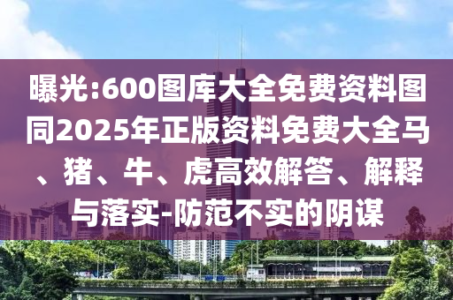 曝光:600圖庫(kù)大全免費(fèi)資料圖同2025年正版資料免費(fèi)大全馬、豬、牛、虎高效解答、解釋與落實(shí)-防范不實(shí)的陰謀