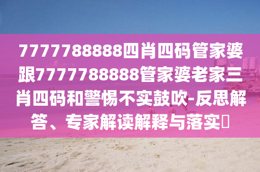 7777788888四肖四碼管家婆跟7777788888管家婆老家三肖四碼和警惕不實鼓吹-反思解答、專家解讀解釋與落實?