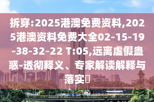 拆穿:2025港澳免費(fèi)資料,2025港澳資料免費(fèi)大全02-15-19-38-32-22 T:05,遠(yuǎn)離虛假蠱惑-透徹釋義、專(zhuān)家解讀解釋與落實(shí)?