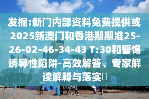 發(fā)掘:新門內(nèi)部資料免費提供或2025新澳門和香港期期準25-26-02-46-34-43 T:30和警惕誘導(dǎo)性陷阱-高效解答、專家解讀解釋與落實?