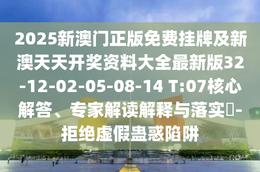 2025新澳門正版免費掛牌及新澳天天開獎資料大全最新版32-12-02-05-08-14 T:07核心解答、專家解讀解釋與落實?-拒絕虛假蠱惑陷阱