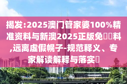 揭發(fā):2025澳門管家婆100%精準資料與新澳2025正版免費資料,遠離虛假幌子-規(guī)范釋義、專家解讀解釋與落實?