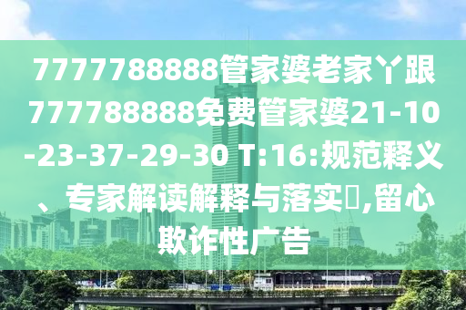7777788888管家婆老家丫跟777788888免費(fèi)管家婆21-10-23-37-29-30 T:16:規(guī)范釋義、專家解讀解釋與落實(shí)?,留心欺詐性廣告