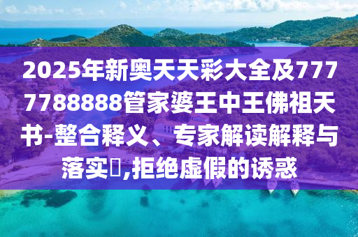 2025年新奧天天彩大全及7777788888管家婆王中王佛祖天書-整合釋義、專家解讀解釋與落實?,拒絕虛假的誘惑