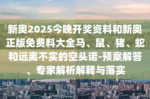 新奧2025今晚開(kāi)獎(jiǎng)資料和新奧正版免費(fèi)料大全馬、鼠、豬、蛇和遠(yuǎn)離不實(shí)的空頭諾-預(yù)案解答、專(zhuān)家解析解釋與落實(shí)