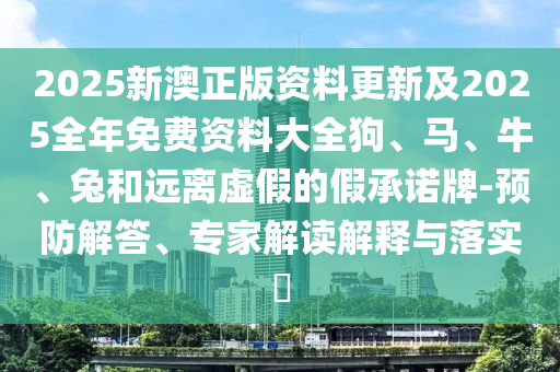 2025新澳正版資料更新及2025全年免費資料大全狗、馬、牛、兔和遠離虛假的假承諾牌-預(yù)防解答、專家解讀解釋與落實?