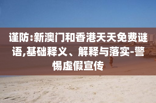 謹(jǐn)防:新澳門(mén)和香港天天免費(fèi)謎語(yǔ),基礎(chǔ)釋義、解釋與落實(shí)-警惕虛假宣傳