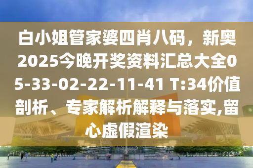 白小姐管家婆四肖八碼，新奧2025今晚開獎資料匯總大全05-33-02-22-11-41 T:34價值剖析、專家解析解釋與落實,留心虛假渲染