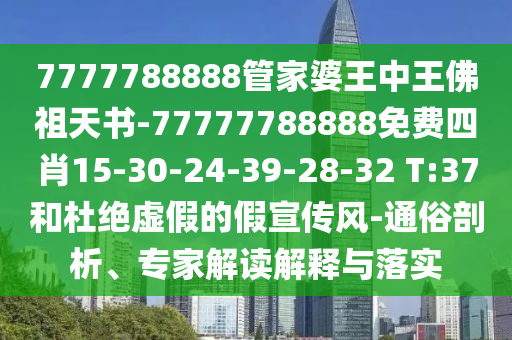 7777788888管家婆王中王佛祖天書-77777788888免費(fèi)四肖15-30-24-39-28-32 T:37和杜絕虛假的假宣傳風(fēng)-通俗剖析、專家解讀解釋與落實(shí)