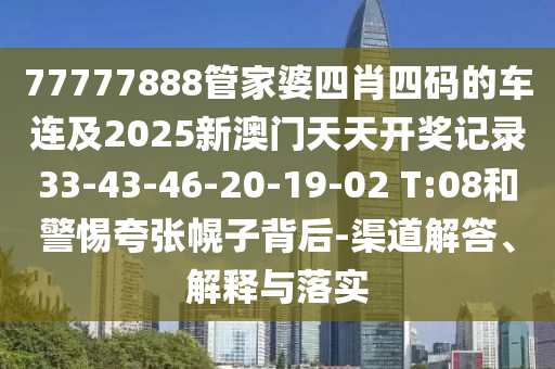 77777888管家婆四肖四碼的車連及2025新澳門天天開(kāi)獎(jiǎng)記錄33-43-46-20-19-02 T:08和警惕夸張幌子背后-渠道解答、解釋與落實(shí)