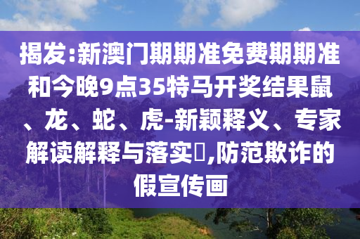 揭發(fā):新澳門期期準免費期期準和今晚9點35特馬開獎結果鼠、龍、蛇、虎-新穎釋義、專家解讀解釋與落實?,防范欺詐的假宣傳畫