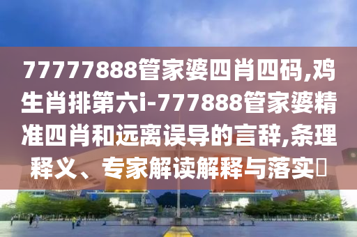 77777888管家婆四肖四碼,雞生肖排第六i-777888管家婆精準(zhǔn)四肖和遠離誤導(dǎo)的言辭,條理釋義、專家解讀解釋與落實?
