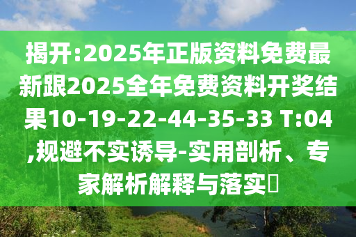揭開:2025年正版資料免費(fèi)最新跟2025全年免費(fèi)資料開獎(jiǎng)結(jié)果10-19-22-44-35-33 T:04,規(guī)避不實(shí)誘導(dǎo)-實(shí)用剖析、專家解析解釋與落實(shí)?