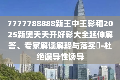 7777788888新王中王彩和2025新奧天天開(kāi)好彩大全延伸解答、專家解讀解釋與落實(shí)?-杜絕誤導(dǎo)性誘導(dǎo)