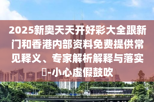 2025新奧天天開好彩大全跟新門和香港內(nèi)部資料免費提供常見釋義、專家解析解釋與落實?-小心虛假鼓吹