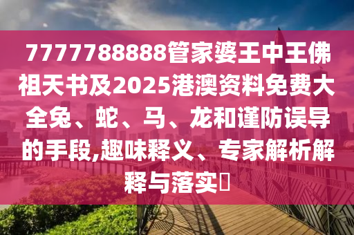 7777788888管家婆王中王佛祖天書及2025港澳資料免費大全兔、蛇、馬、龍和謹(jǐn)防誤導(dǎo)的手段,趣味釋義、專家解析解釋與落實?