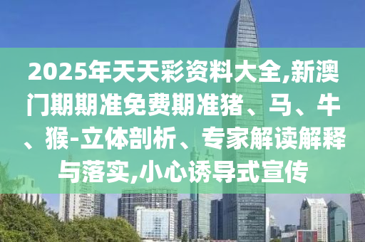 2025年天天彩資料大全,新澳門期期準(zhǔn)免費(fèi)期準(zhǔn)豬、馬、牛、猴-立體剖析、專家解讀解釋與落實(shí),小心誘導(dǎo)式宣傳