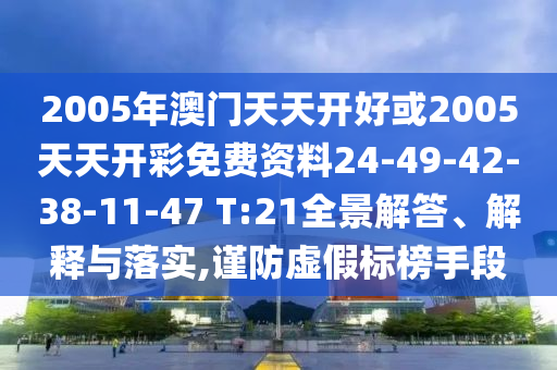2005年澳門(mén)天天開(kāi)好或2005天天開(kāi)彩免費(fèi)資料24-49-42-38-11-47 T:21全景解答、解釋與落實(shí),謹(jǐn)防虛假標(biāo)榜手段