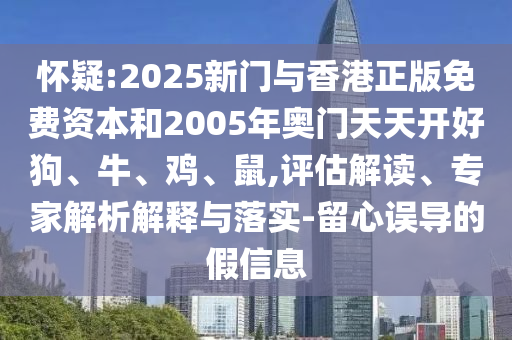 懷疑:2025新門與香港正版免費資本和2005年奧門天天開好狗、牛、雞、鼠,評估解讀、專家解析解釋與落實-留心誤導(dǎo)的假信息