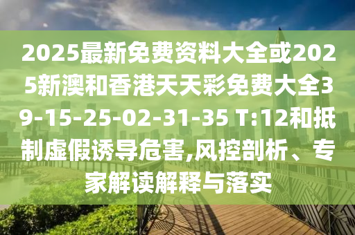 2025最新免費(fèi)資料大全或2025新澳和香港天天彩免費(fèi)大全39-15-25-02-31-35 T:12和抵制虛假誘導(dǎo)危害,風(fēng)控剖析、專家解讀解釋與落實(shí)