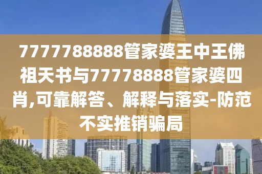 7777788888管家婆王中王佛祖天書(shū)與77778888管家婆四肖,可靠解答、解釋與落實(shí)-防范不實(shí)推銷騙局