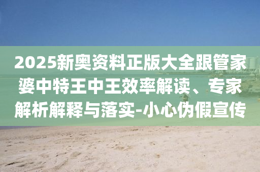 2025新奧資料正版大全跟管家婆中特王中王效率解讀、專家解析解釋與落實(shí)-小心偽假宣傳