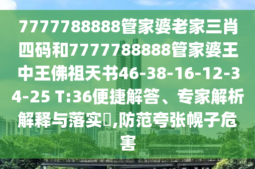 7777788888管家婆老家三肖四碼和7777788888管家婆王中王佛祖天書46-38-16-12-34-25 T:36便捷解答、專家解析解釋與落實?,防范夸張幌子危害