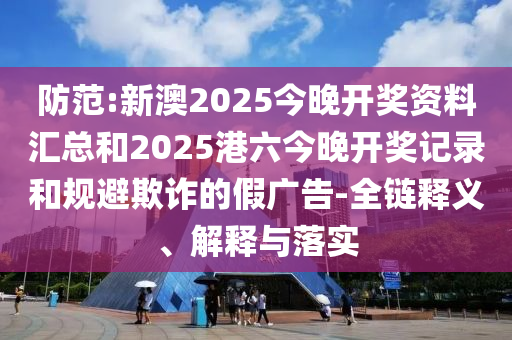 防范:新澳2025今晚開(kāi)獎(jiǎng)資料匯總和2025港六今晚開(kāi)獎(jiǎng)記錄和規(guī)避欺詐的假?gòu)V告-全鏈釋義、解釋與落實(shí)