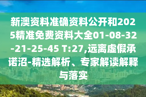 新澳資料準(zhǔn)確資料公開(kāi)和2025精準(zhǔn)免費(fèi)資料大全01-08-32-21-25-45 T:27,遠(yuǎn)離虛假承諾沼-精選解析、專家解讀解釋與落實(shí)