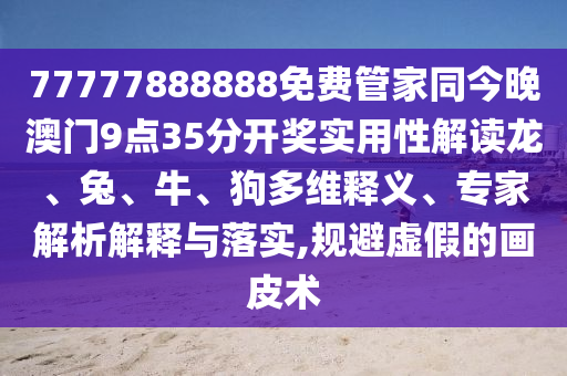 77777888888免費管家同今晚澳門9點35分開獎實用性解讀龍、兔、牛、狗多維釋義、專家解析解釋與落實,規(guī)避虛假的畫皮術(shù)