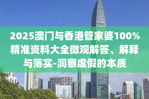 2025澳門與香港管家婆100%精準(zhǔn)資料大全微觀解答、解釋與落實(shí)-洞察虛假的本質(zhì)