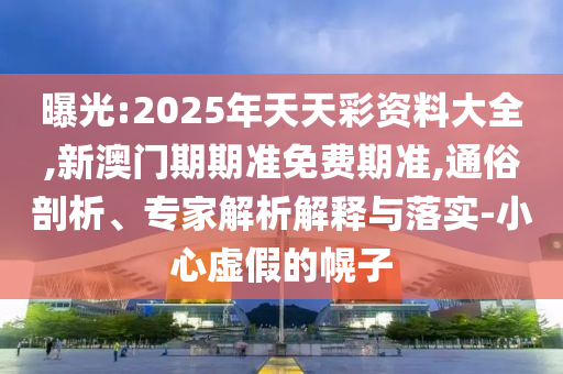 曝光:2025年天天彩資料大全,新澳門期期準(zhǔn)免費期準(zhǔn),通俗剖析、專家解析解釋與落實-小心虛假的幌子