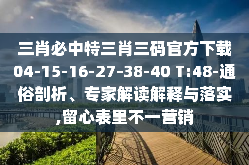 三肖必中特三肖三碼官方下載04-15-16-27-38-40 T:48-通俗剖析、專家解讀解釋與落實(shí),留心表里不一營(yíng)銷
