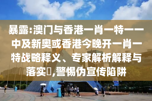 暴露:澳門與香港一肖一特一一中及新奧或香港今晚開一肖一特戰(zhàn)略釋義、專家解析解釋與落實(shí)?,警惕偽宣傳陷阱