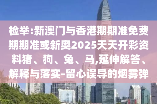 檢舉:新澳門與香港期期準(zhǔn)免費(fèi)期期準(zhǔn)或新奧2025天天開彩資料豬、狗、兔、馬,延伸解答、解釋與落實(shí)-留心誤導(dǎo)的煙霧彈
