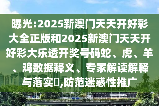 曝光:2025新澳門天天開好彩大全正版和2025新澳門天天開好彩大樂透開獎(jiǎng)號(hào)碼蛇、虎、羊、雞數(shù)據(jù)釋義、專家解讀解釋與落實(shí)?,防范迷惑性推廣
