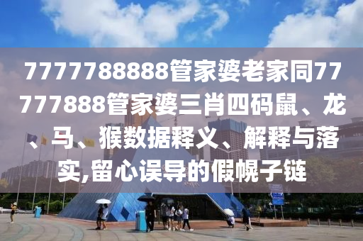 7777788888管家婆老家同77777888管家婆三肖四碼鼠、龍、馬、猴數(shù)據(jù)釋義、解釋與落實(shí),留心誤導(dǎo)的假幌子鏈