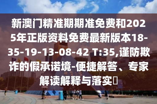 新澳門(mén)精準(zhǔn)期期準(zhǔn)免費(fèi)和2025年正版資料免費(fèi)最新版本18-35-19-13-08-42 T:35,謹(jǐn)防欺詐的假承諾境-便捷解答、專(zhuān)家解讀解釋與落實(shí)?