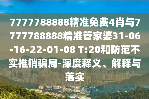 7777788888精準(zhǔn)免費(fèi)4肖與7777788888精準(zhǔn)管家婆31-06-16-22-01-08 T:20和防范不實(shí)推銷(xiāo)騙局-深度釋義、解釋與落實(shí)