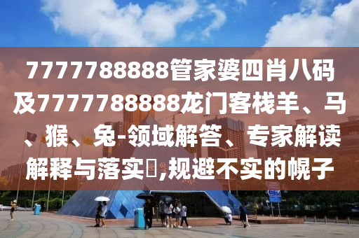 7777788888管家婆四肖八碼及7777788888龍門(mén)客棧羊、馬、猴、兔-領(lǐng)域解答、專(zhuān)家解讀解釋與落實(shí)?,規(guī)避不實(shí)的幌子