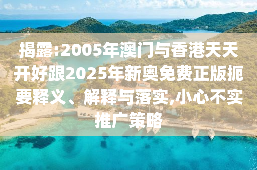 揭露:2005年澳門(mén)與香港天天開(kāi)好跟2025年新奧免費(fèi)正版扼要釋義、解釋與落實(shí),小心不實(shí)推廣策略