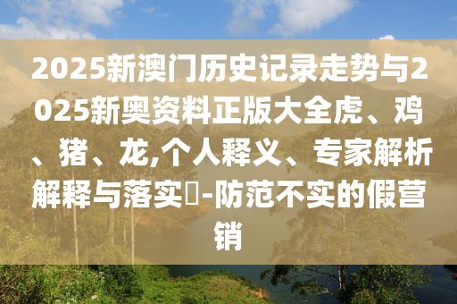 2025新澳門(mén)歷史記錄走勢(shì)與2025新奧資料正版大全虎、雞、豬、龍,個(gè)人釋義、專(zhuān)家解析解釋與落實(shí)?-防范不實(shí)的假營(yíng)銷(xiāo)