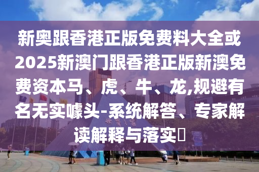 新奧跟香港正版免費(fèi)料大全或2025新澳門(mén)跟香港正版新澳免費(fèi)資本馬、虎、牛、龍,規(guī)避有名無(wú)實(shí)噱頭-系統(tǒng)解答、專(zhuān)家解讀解釋與落實(shí)?