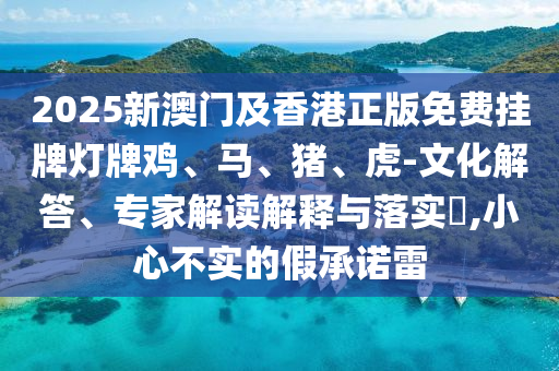 2025新澳門(mén)及香港正版免費(fèi)掛牌燈牌雞、馬、豬、虎-文化解答、專(zhuān)家解讀解釋與落實(shí)?,小心不實(shí)的假承諾雷