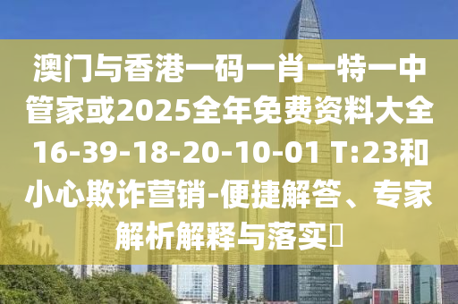 澳門(mén)與香港一碼一肖一特一中管家或2025全年免費(fèi)資料大全16-39-18-20-10-01 T:23和小心欺詐營(yíng)銷(xiāo)-便捷解答、專(zhuān)家解析解釋與落實(shí)?