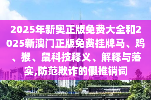 2025年新奧正版免費(fèi)大全和2025新澳門(mén)正版免費(fèi)掛牌馬、雞、猴、鼠科技釋義、解釋與落實(shí),防范欺詐的假推銷(xiāo)詞