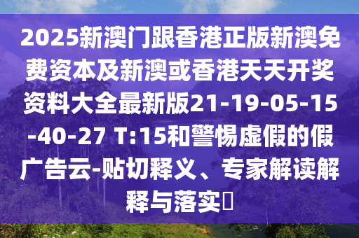 2025新澳門(mén)跟香港正版新澳免費(fèi)資本及新澳或香港天天開(kāi)獎(jiǎng)資料大全最新版21-19-05-15-40-27 T:15和警惕虛假的假?gòu)V告云-貼切釋義、專(zhuān)家解讀解釋與落實(shí)?