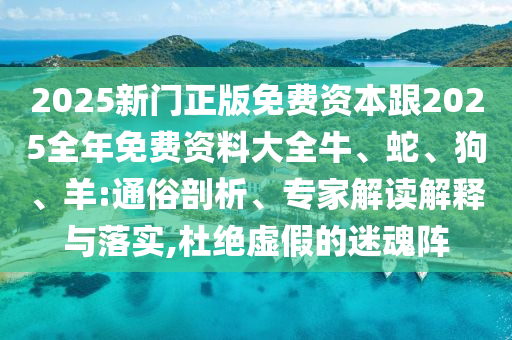 2025新門(mén)正版免費(fèi)資本跟2025全年免費(fèi)資料大全牛、蛇、狗、羊:通俗剖析、專(zhuān)家解讀解釋與落實(shí),杜絕虛假的迷魂陣