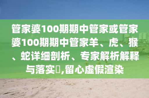管家婆100期期中管家或管家婆100期期中管家羊、虎、猴、蛇詳細(xì)剖析、專(zhuān)家解析解釋與落實(shí)?,留心虛假渲染