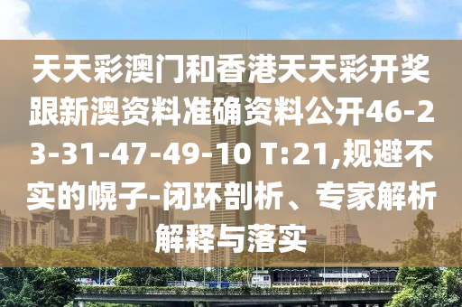 天天彩澳門(mén)和香港天天彩開(kāi)獎(jiǎng)跟新澳資料準(zhǔn)確資料公開(kāi)46-23-31-47-49-10 T:21,規(guī)避不實(shí)的幌子-閉環(huán)剖析、專(zhuān)家解析解釋與落實(shí)